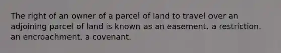 The right of an owner of a parcel of land to travel over an adjoining parcel of land is known as an easement. a restriction. an encroachment. a covenant.