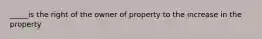 _____is the right of the owner of property to the increase in the property