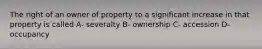 The right of an owner of property to a significant increase in that property is called A- severalty B- ownership C- accession D- occupancy