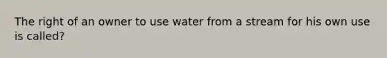 The right of an owner to use water from a stream for his own use is called?