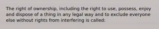 The right of ownership, including the right to use, possess, enjoy and dispose of a thing in any legal way and to exclude everyone else without rights from interfering is called: