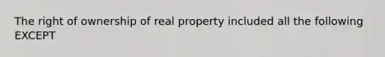 The right of ownership of real property included all the following EXCEPT