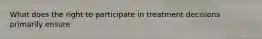 What does the right to participate in treatment decisions primarily ensure