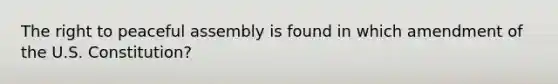 The right to peaceful assembly is found in which amendment of the U.S. Constitution?