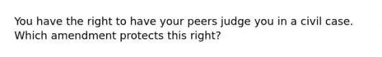 You have the right to have your peers judge you in a civil case. Which amendment protects this right?