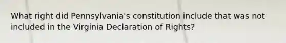 What right did Pennsylvania's constitution include that was not included in the Virginia Declaration of Rights?