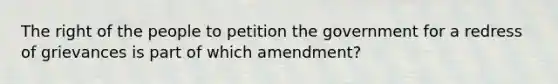 The right of the people to petition the government for a redress of grievances is part of which amendment?