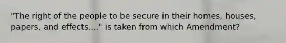 "The right of the people to be secure in their homes, houses, papers, and effects...." is taken from which Amendment?