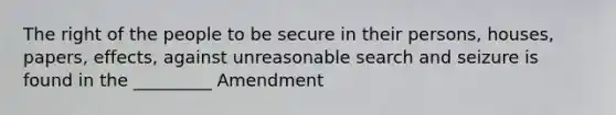 The right of the people to be secure in their persons, houses, papers, effects, against unreasonable search and seizure is found in the _________ Amendment