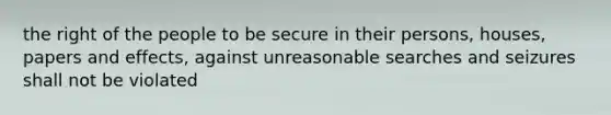 the right of the people to be secure in their persons, houses, papers and effects, against unreasonable searches and seizures shall not be violated