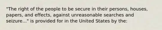 "The right of the people to be secure in their persons, houses, papers, and effects, against unreasonable searches and seizure..." is provided for in the United States by the: