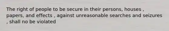 The right of people to be secure in their persons, houses , papers, and effects , against unreasonable searches and seizures , shall no be violated