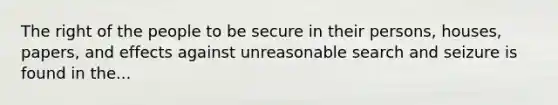 The right of the people to be secure in their persons, houses, papers, and effects against unreasonable search and seizure is found in the...