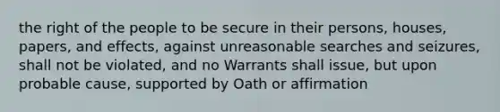 the right of the people to be secure in their persons, houses, papers, and effects, against unreasonable searches and seizures, shall not be violated, and no Warrants shall issue, but upon probable cause, supported by Oath or affirmation