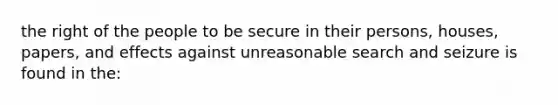 the right of the people to be secure in their persons, houses, papers, and effects against unreasonable search and seizure is found in the: