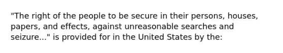 ​"The right of the people to be secure in their​ persons, houses,​ papers, and​ effects, against unreasonable searches and​ seizure..." is provided for in the United States by​ the: