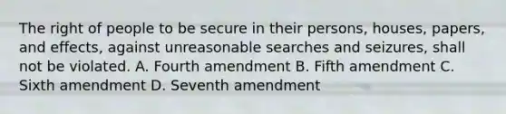 The right of people to be secure in their persons, houses, papers, and effects, against unreasonable searches and seizures, shall not be violated. A. Fourth amendment B. Fifth amendment C. Sixth amendment D. Seventh amendment