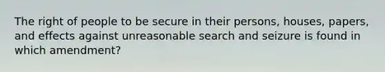 The right of people to be secure in their persons, houses, papers, and effects against unreasonable search and seizure is found in which amendment?