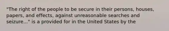 "The right of the people to be secure in their persons, houses, papers, and effects, against unreasonable searches and seizure..." is a provided for in the United States by the