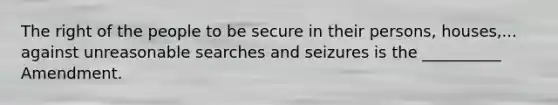 The right of the people to be secure in their persons, houses,... against unreasonable searches and seizures is the __________ Amendment.