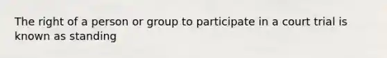 The right of a person or group to participate in a court trial is known as standing