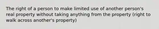 The right of a person to make limited use of another person's real property without taking anything from the property (right to walk across another's property)