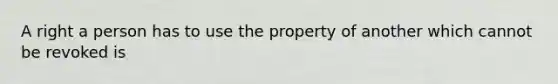 A right a person has to use the property of another which cannot be revoked is