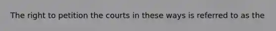 The right to petition the courts in these ways is referred to as the