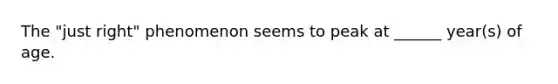 The "just right" phenomenon seems to peak at ______ year(s) of age.