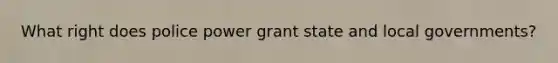 What right does police power grant state and local governments?
