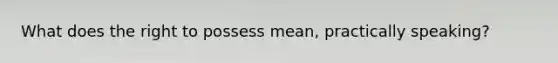 What does the right to possess mean, practically speaking?