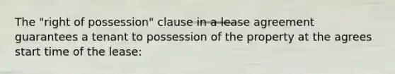 The "right of possession" clause in a lease agreement guarantees a tenant to possession of the property at the agrees start time of the lease: