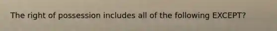 The right of possession includes all of the following EXCEPT?