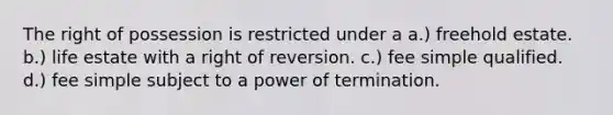 The right of possession is restricted under a a.) freehold estate. b.) life estate with a right of reversion. c.) fee simple qualified. d.) fee simple subject to a power of termination.