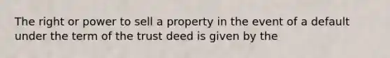 The right or power to sell a property in the event of a default under the term of the trust deed is given by the