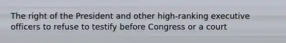 The right of the President and other high-ranking executive officers to refuse to testify before Congress or a court