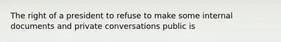 The right of a president to refuse to make some internal documents and private conversations public is