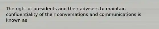 The right of presidents and their advisers to maintain confidentiality of their conversations and communications is known as