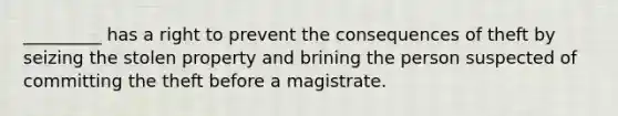 _________ has a right to prevent the consequences of theft by seizing the stolen property and brining the person suspected of committing the theft before a magistrate.