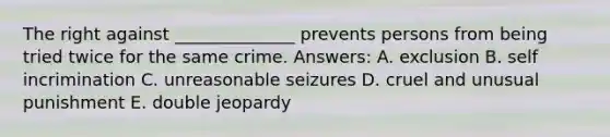 The right against ______________ prevents persons from being tried twice for the same crime. Answers: A. exclusion B. self incrimination C. unreasonable seizures D. cruel and unusual punishment E. double jeopardy