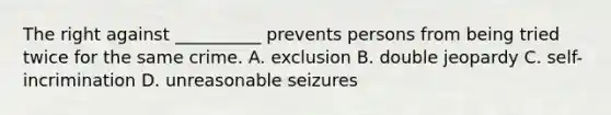 The right against __________ prevents persons from being tried twice for the same crime. A. exclusion B. double jeopardy C. self-incrimination D. unreasonable seizures