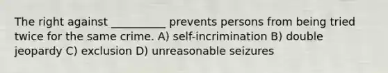 The right against __________ prevents persons from being tried twice for the same crime. A) self-incrimination B) double jeopardy C) exclusion D) unreasonable seizures