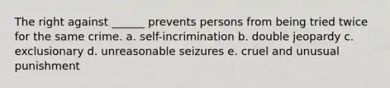 The right against ______ prevents persons from being tried twice for the same crime. a. self-incrimination b. double jeopardy c. exclusionary d. unreasonable seizures e. cruel and unusual punishment