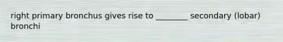 right primary bronchus gives rise to ________ secondary (lobar) bronchi