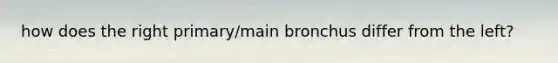 how does the right primary/main bronchus differ from the left?