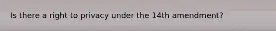 Is there a right to privacy under the 14th amendment?