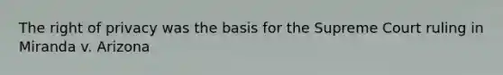 The right of privacy was the basis for the Supreme Court ruling in Miranda v. Arizona
