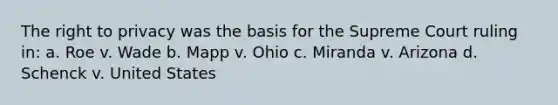 The right to privacy was the basis for the Supreme Court ruling in: a. Roe v. Wade b. Mapp v. Ohio c. Miranda v. Arizona d. Schenck v. United States