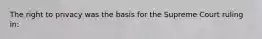 The right to privacy was the basis for the Supreme Court ruling in: