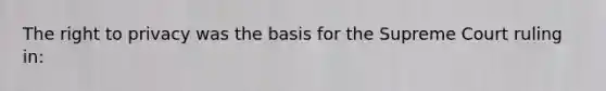 The right to privacy was the basis for the Supreme Court ruling in: